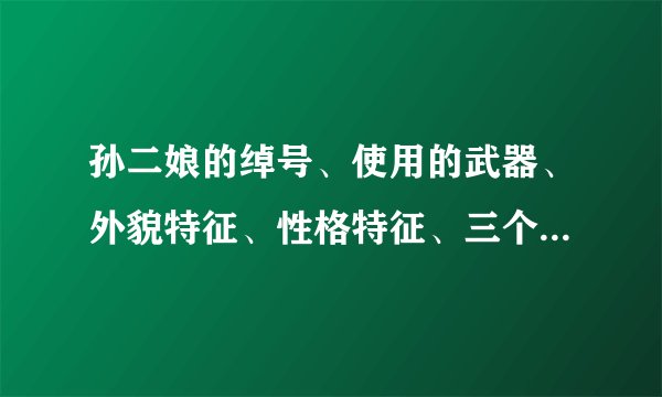 孙二娘的绰号、使用的武器、外貌特征、性格特征、三个典型的故事...