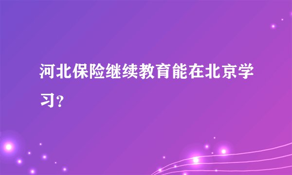 河北保险继续教育能在北京学习？