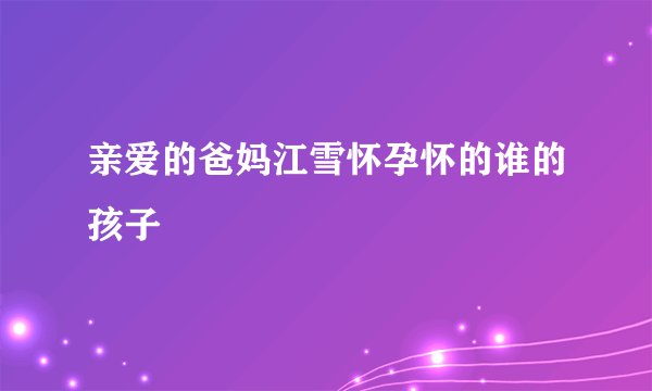 亲爱的爸妈江雪怀孕怀的谁的孩子