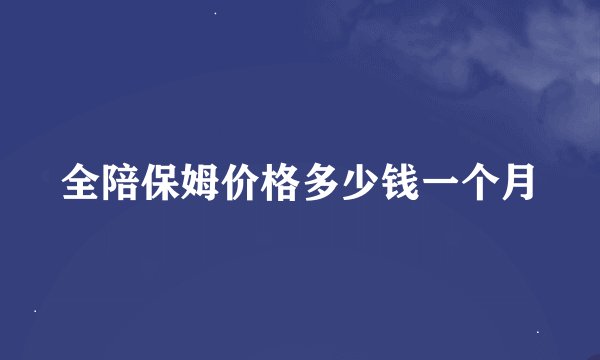 全陪保姆价格多少钱一个月