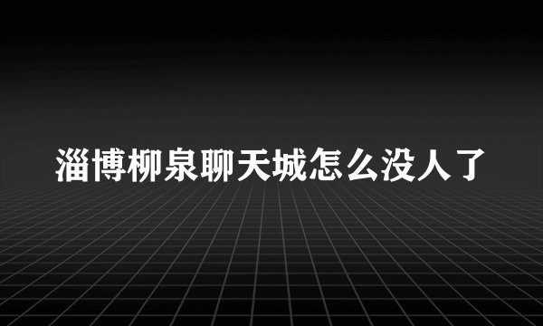 淄博柳泉聊天城怎么没人了