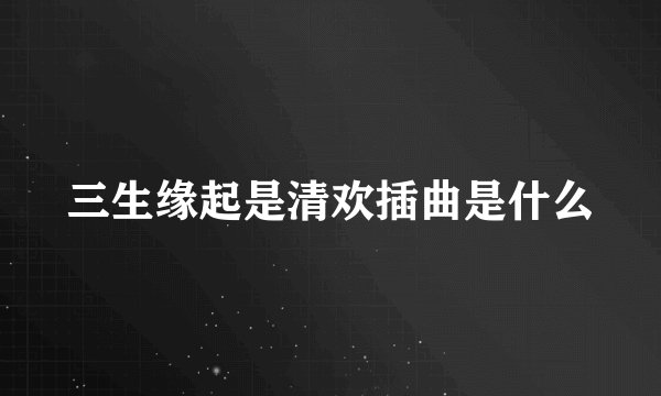 三生缘起是清欢插曲是什么