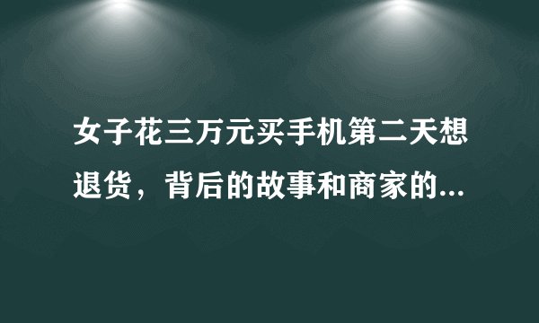 女子花三万元买手机第二天想退货，背后的故事和商家的态度揭示真相。