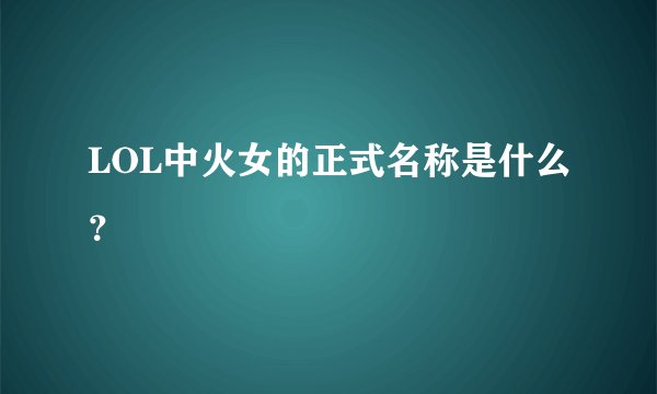 LOL中火女的正式名称是什么？