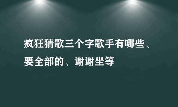 疯狂猜歌三个字歌手有哪些、要全部的、谢谢坐等