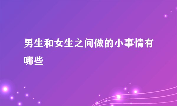 男生和女生之间做的小事情有哪些
