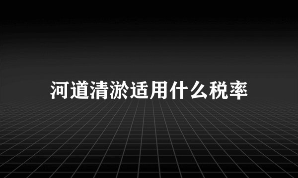河道清淤适用什么税率
