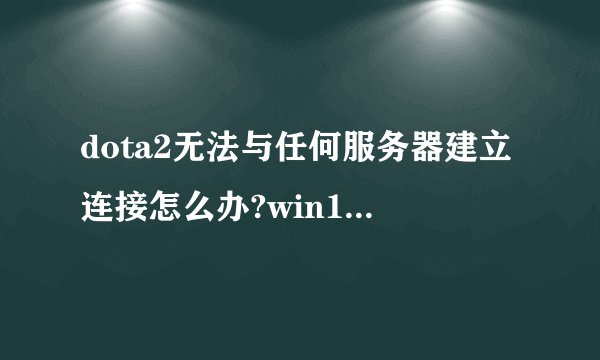 dota2无法与任何服务器建立连接怎么办?win10系统dota2无法连接