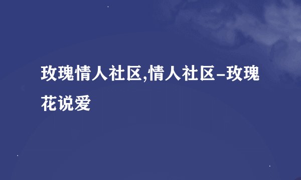 玫瑰情人社区,情人社区-玫瑰花说爱