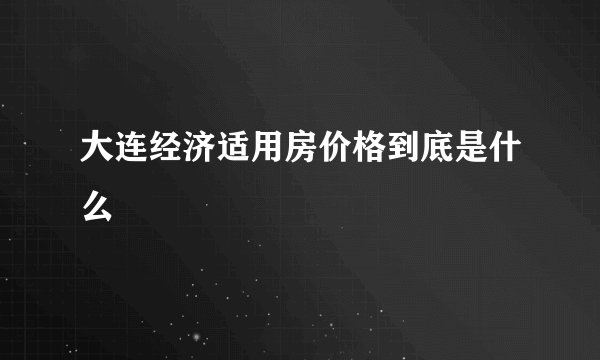 大连经济适用房价格到底是什么