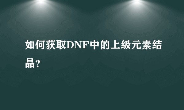 如何获取DNF中的上级元素结晶？
