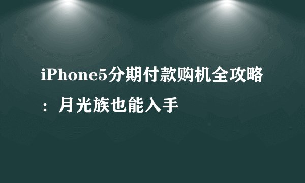 iPhone5分期付款购机全攻略：月光族也能入手