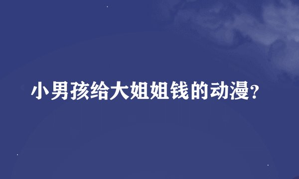 小男孩给大姐姐钱的动漫？