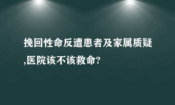 挽回性命反遭患者及家属质疑,医院该不该救命?