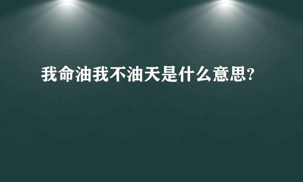 我命油我不油天是什么意思?