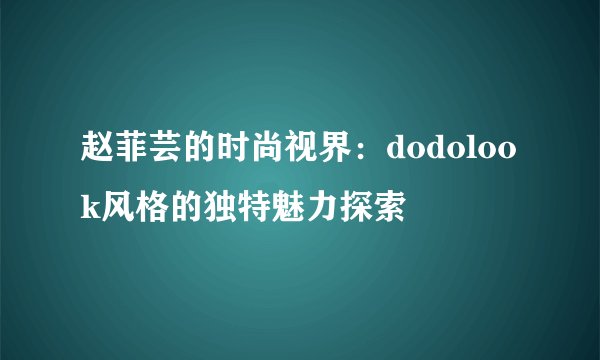 赵菲芸的时尚视界：dodolook风格的独特魅力探索