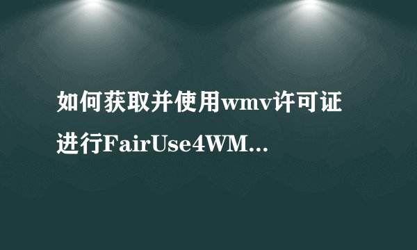 如何获取并使用wmv许可证进行FairUse4WM的激活？