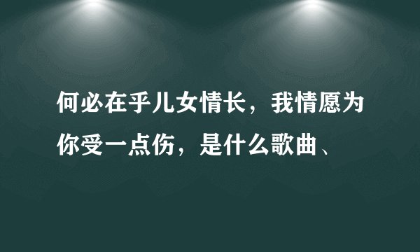 何必在乎儿女情长，我情愿为你受一点伤，是什么歌曲、