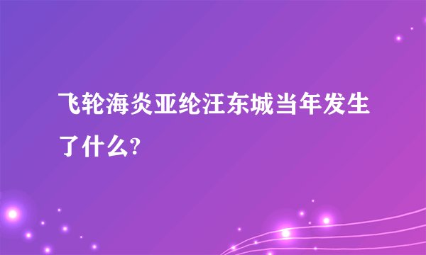 飞轮海炎亚纶汪东城当年发生了什么?