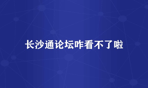 长沙通论坛咋看不了啦