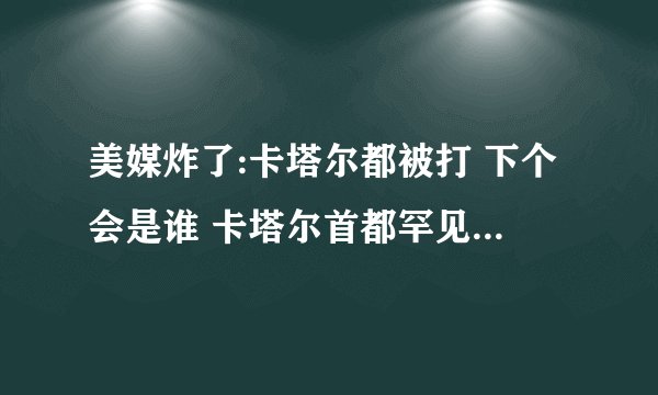 美媒炸了:卡塔尔都被打 下个会是谁 卡塔尔首都罕见遇袭 以色列为何将战火推向海湾