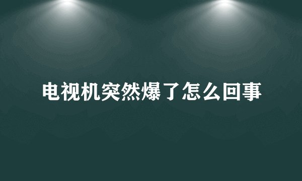 电视机突然爆了怎么回事