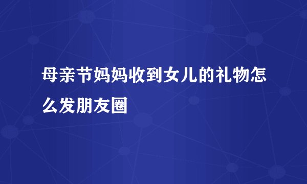 母亲节妈妈收到女儿的礼物怎么发朋友圈