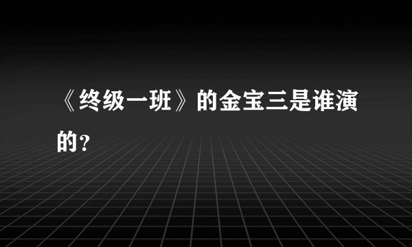 《终级一班》的金宝三是谁演的？