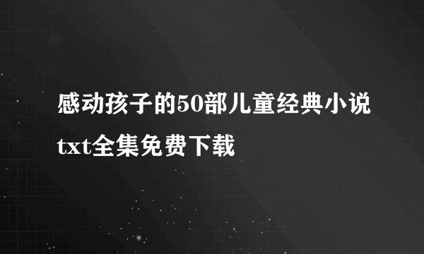 感动孩子的50部儿童经典小说txt全集免费下载
