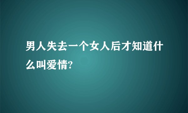 男人失去一个女人后才知道什么叫爱情?