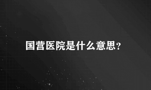 国营医院是什么意思？