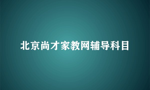 北京尚才家教网辅导科目