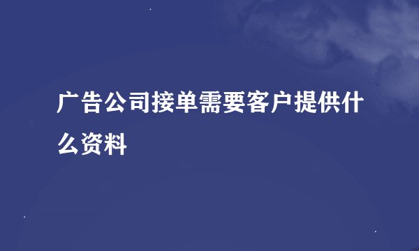 广告公司接单需要客户提供什么资料