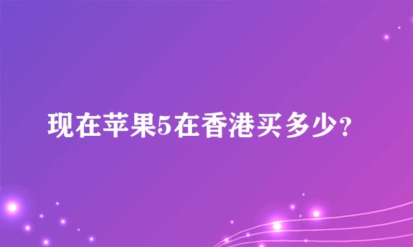 现在苹果5在香港买多少？