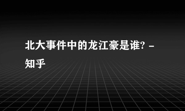 北大事件中的龙江豪是谁? - 知乎