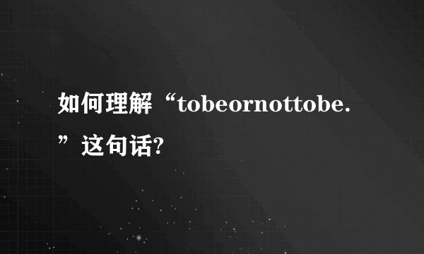 如何理解“tobeornottobe.”这句话?