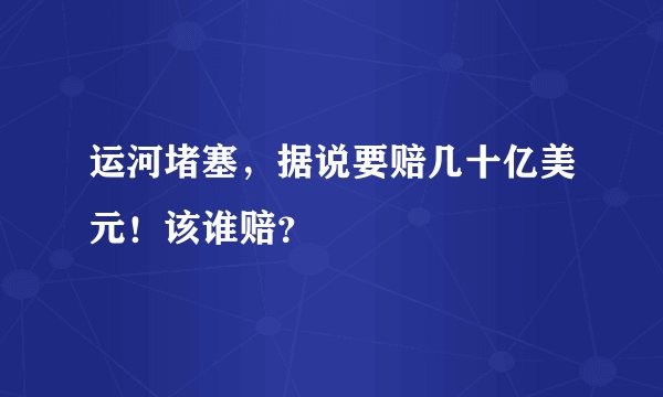 运河堵塞，据说要赔几十亿美元！该谁赔？