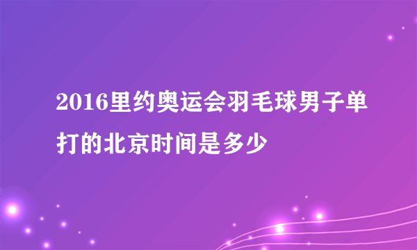 2016里约奥运会羽毛球男子单打的北京时间是多少