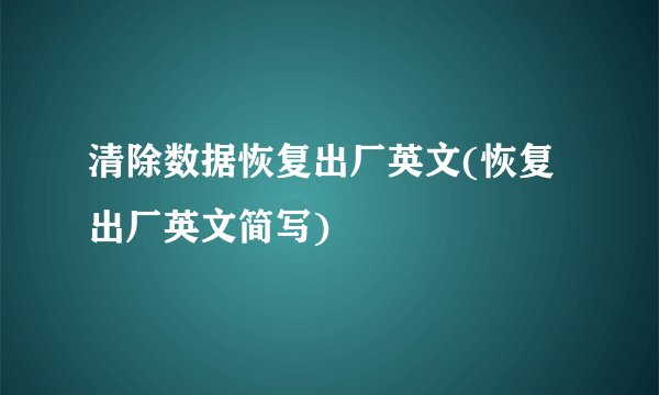 清除数据恢复出厂英文(恢复出厂英文简写)