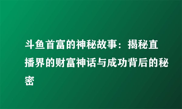 斗鱼首富的神秘故事：揭秘直播界的财富神话与成功背后的秘密