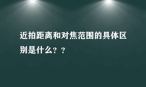 近拍距离和对焦范围的具体区别是什么？？
