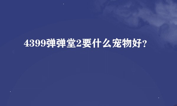 4399弹弹堂2要什么宠物好？