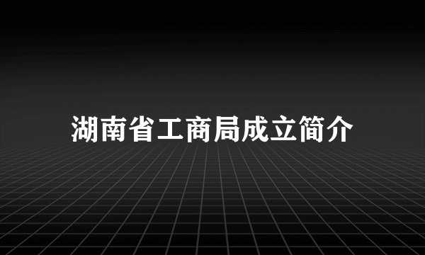 湖南省工商局成立简介