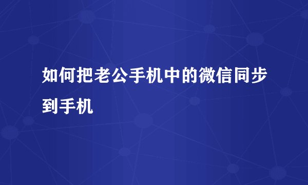 如何把老公手机中的微信同步到手机