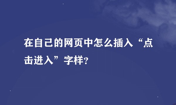 在自己的网页中怎么插入“点击进入”字样？