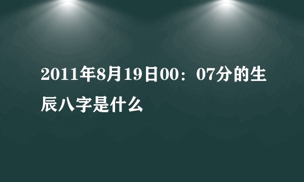 2011年8月19日00：07分的生辰八字是什么