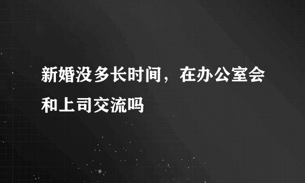 新婚没多长时间，在办公室会和上司交流吗