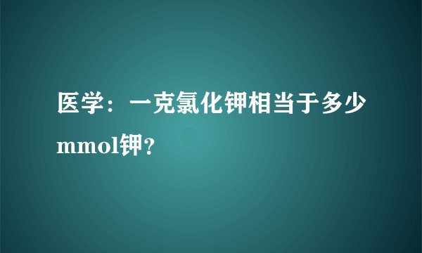 医学：一克氯化钾相当于多少mmol钾？