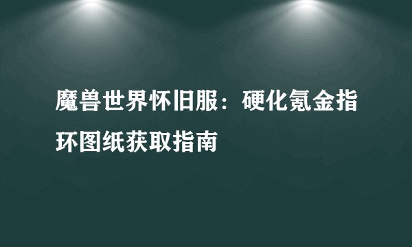 魔兽世界怀旧服：硬化氪金指环图纸获取指南