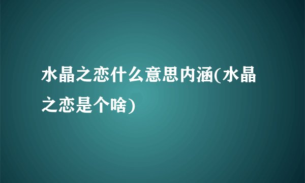 水晶之恋什么意思内涵(水晶之恋是个啥)